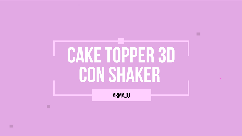 4. CT_3D Shaker. Armado de Cake Topper